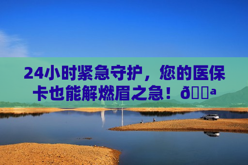 24小时紧急守护，您的医保卡也能解燃眉之急！💪