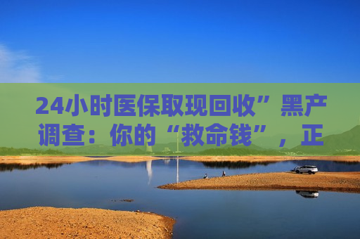 24小时医保取现回收”黑产调查：你的“救命钱”，正在被谁掏空？
